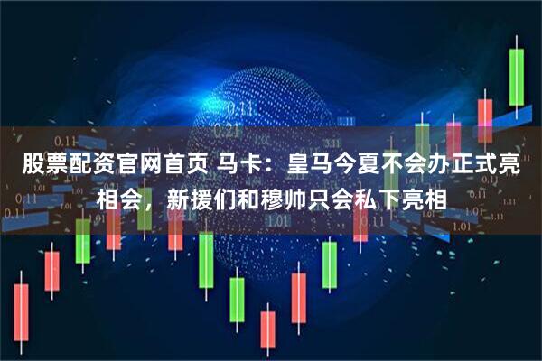 股票配资官网首页 马卡：皇马今夏不会办正式亮相会，新援们和穆帅只会私下亮相