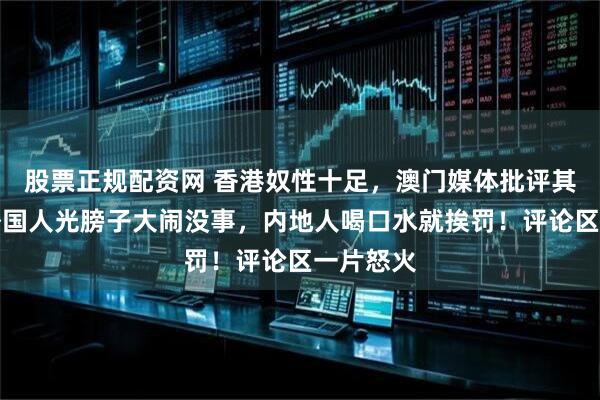股票正规配资网 香港奴性十足，澳门媒体批评其双标：外国人光膀子大闹没事，内地人喝口水就挨罚！评论区一片怒火