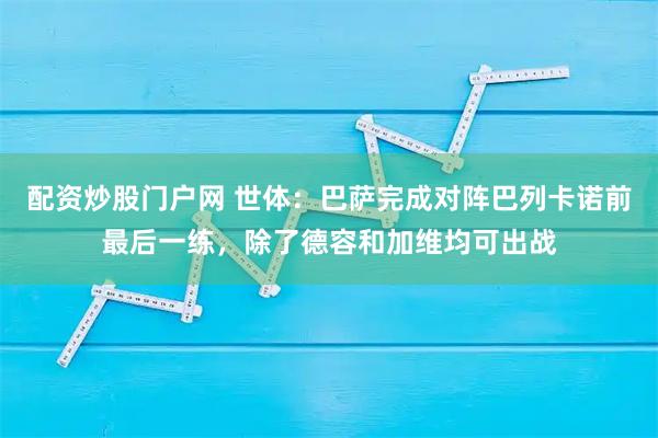 配资炒股门户网 世体：巴萨完成对阵巴列卡诺前最后一练，除了德容和加维均可出战
