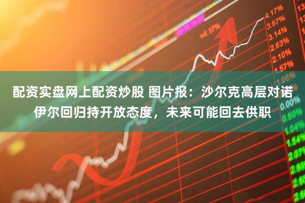 配资实盘网上配资炒股 图片报：沙尔克高层对诺伊尔回归持开放态度，未来可能回去供职