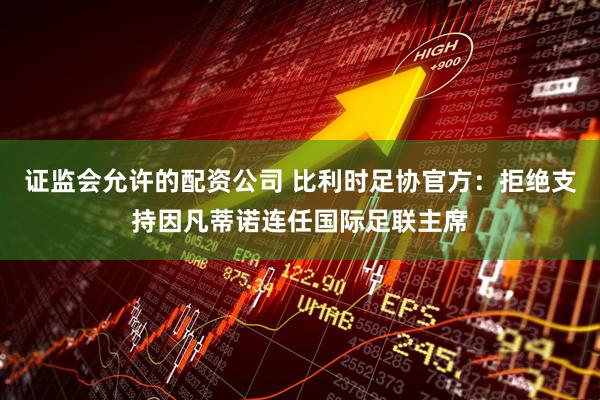 证监会允许的配资公司 比利时足协官方：拒绝支持因凡蒂诺连任国际足联主席