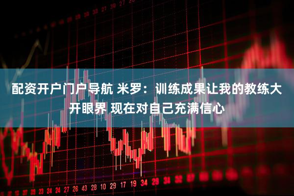 配资开户门户导航 米罗：训练成果让我的教练大开眼界 现在对自己充满信心