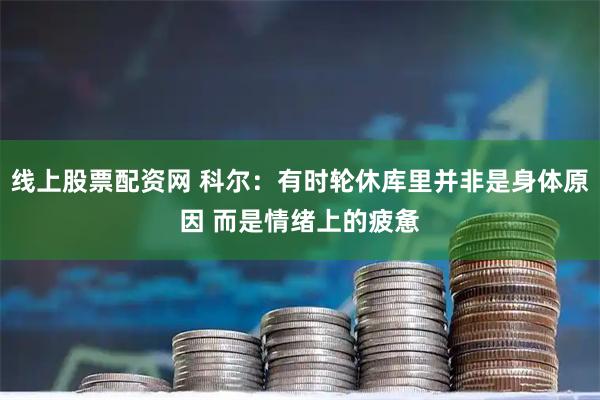 线上股票配资网 科尔：有时轮休库里并非是身体原因 而是情绪上的疲惫