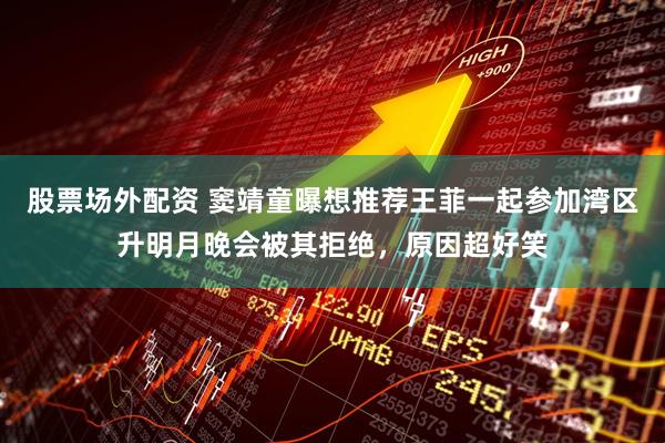 股票场外配资 窦靖童曝想推荐王菲一起参加湾区升明月晚会被其拒绝，原因超好笑